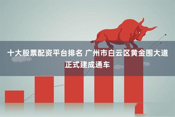 十大股票配资平台排名 广州市白云区黄金围大道正式建成通车