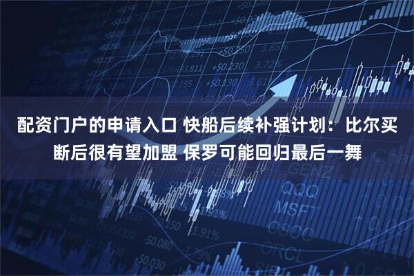 配资门户的申请入口 快船后续补强计划：比尔买断后很有望加盟 保罗可能回归最后一舞