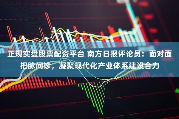 正规实盘股票配资平台 南方日报评论员：面对面把脉问诊，凝聚现代化产业体系建设合力
