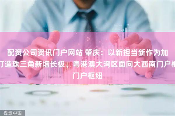 配资公司资讯门户网站 肇庆：以新担当新作为加快打造珠三角新增长极、粤港澳大湾区面向大西南门户枢纽