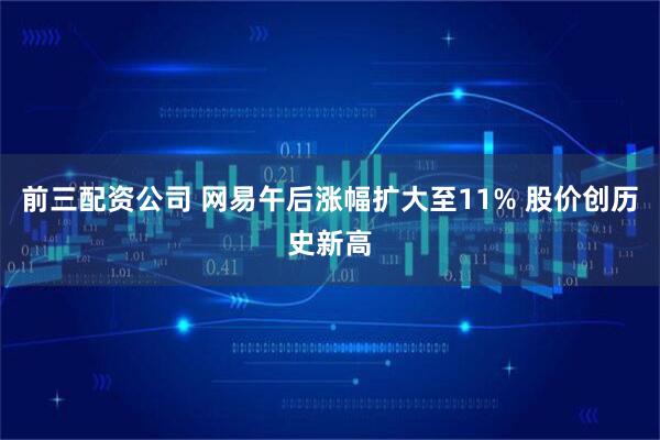 前三配资公司 网易午后涨幅扩大至11% 股价创历史新高