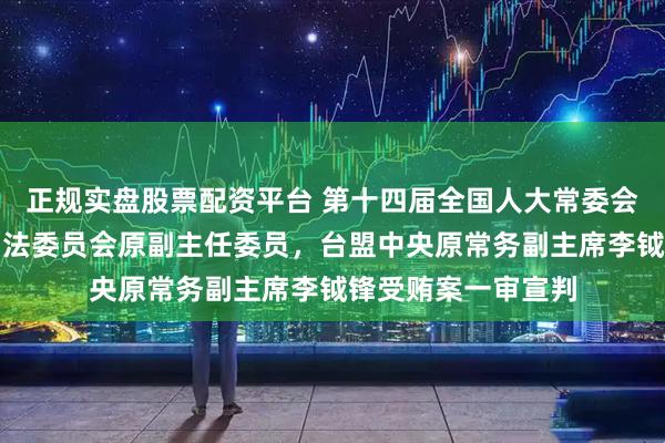 正规实盘股票配资平台 第十四届全国人大常委会原委员、监察和司法委员会原副主任委员，台盟中央原常务副主席李钺锋受贿案一审宣判