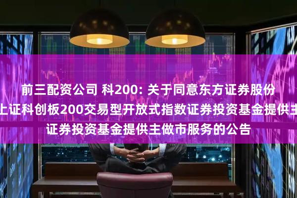 前三配资公司 科200: 关于同意东方证券股份有限公司为鹏华上证科创板200交易型开放式指数证券投资基金提供主做市服务的公告