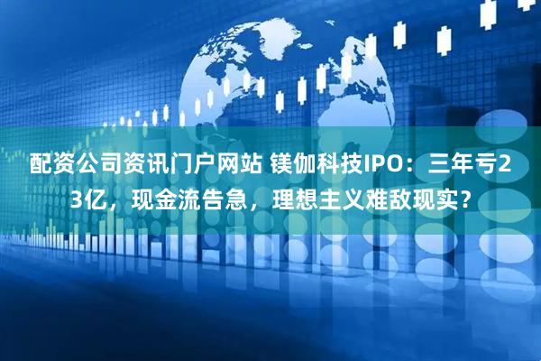 配资公司资讯门户网站 镁伽科技IPO：三年亏23亿，现金流告急，理想主义难敌现实？