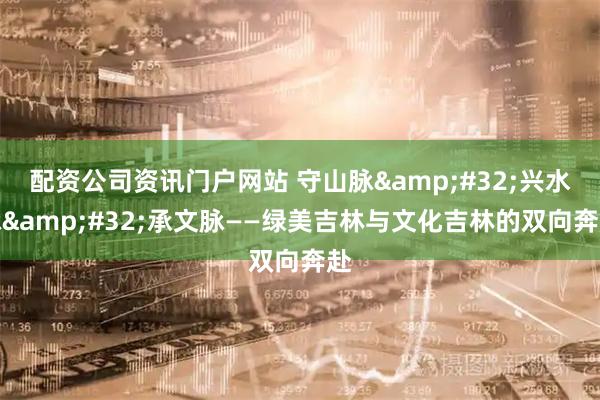 配资公司资讯门户网站 守山脉 兴水脉 承文脉——绿美吉林与文化吉林的双向奔赴