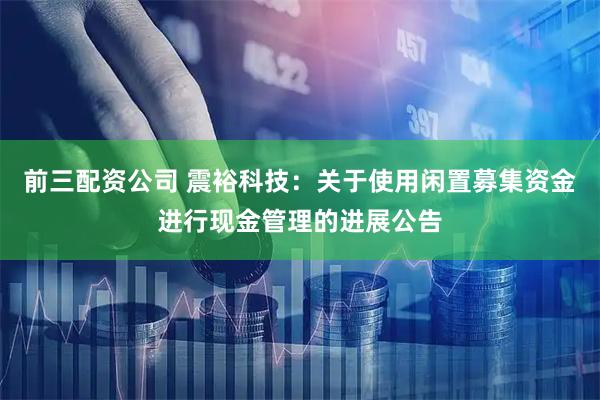 前三配资公司 震裕科技：关于使用闲置募集资金进行现金管理的进展公告