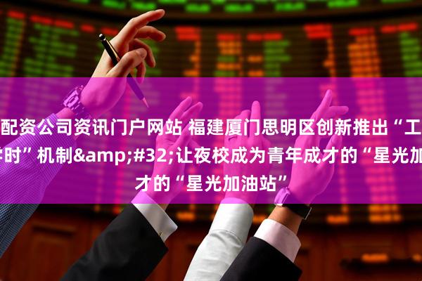 配资公司资讯门户网站 福建厦门思明区创新推出“工时换学时”机制 让夜校成为青年成才的“星光加油站”