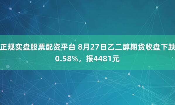 正规实盘股票配资平台 8月27日乙二醇期货收盘下跌0.58%，报4481元