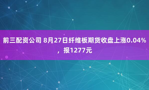前三配资公司 8月27日纤维板期货收盘上涨0.04%，报1277元