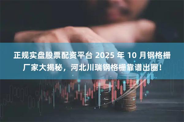 正规实盘股票配资平台 2025 年 10 月钢格栅厂家大揭秘，河北川瑞钢格栅靠谱出圈！