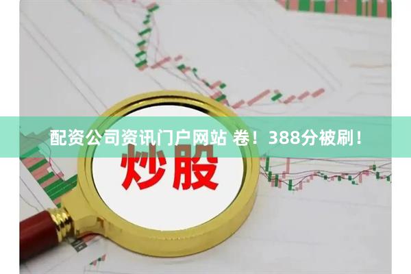 配资公司资讯门户网站 卷！388分被刷！