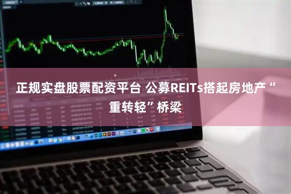 正规实盘股票配资平台 公募REITs搭起房地产“重转轻”桥梁
