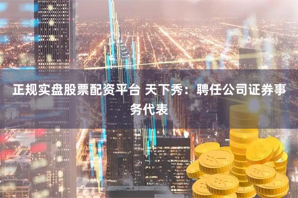 正规实盘股票配资平台 天下秀：聘任公司证券事务代表