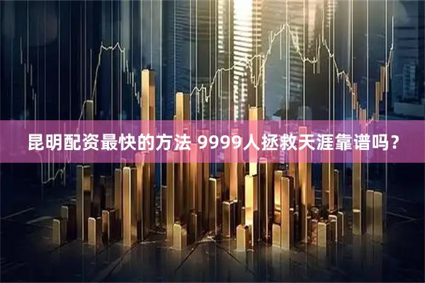昆明配资最快的方法 9999人拯救天涯靠谱吗？